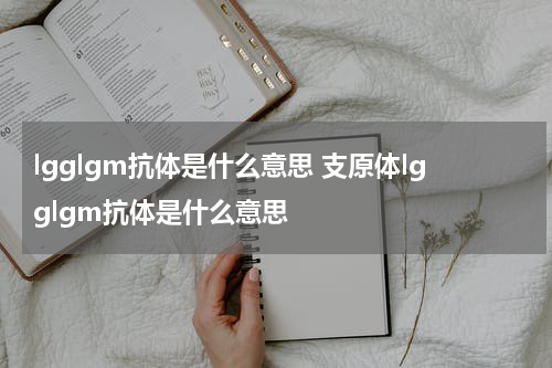 lgglgm抗体是什么意思 支原体lgglgm抗体是什么意思