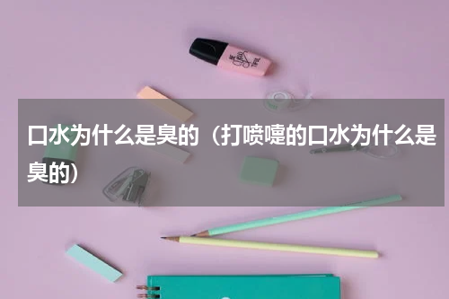 口水为什么是臭的（打喷嚏的口水为什么是臭的）