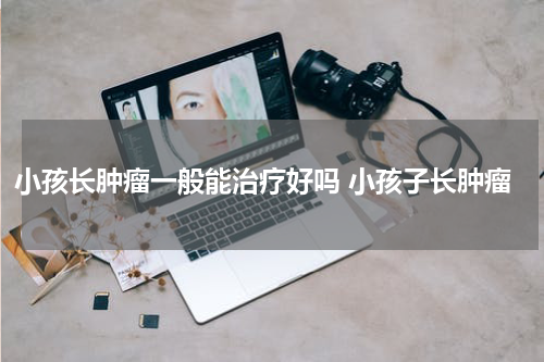 小孩长肿瘤一般能治疗好吗 小孩子长肿瘤