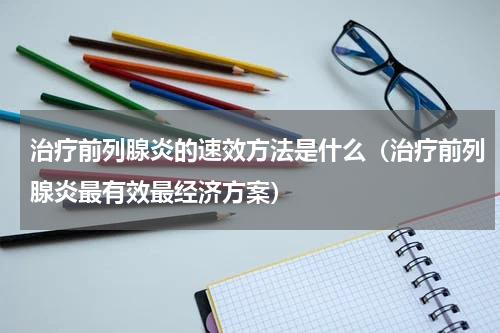 治疗前列腺炎的速效方法是什么（治疗前列腺炎最有效最经济方案）