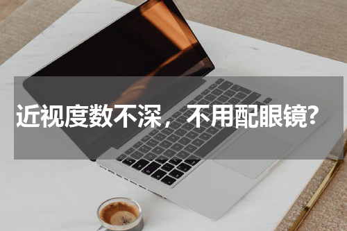 近视度数不深，不用配眼镜?