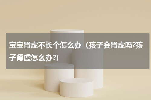 宝宝肾虚不长个怎么办（孩子会肾虚吗?孩子肾虚怎么办?）