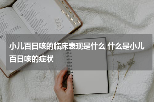 小儿百日咳的临床表现是什么 什么是小儿百日咳的症状