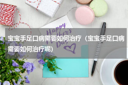 宝宝手足口病需要如何治疗（宝宝手足口病需要如何治疗呢）