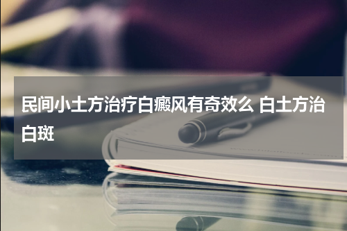 民间小土方治疗白癜风有奇效么 白土方治白斑