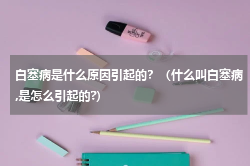 白塞病是什么原因引起的？（什么叫白塞病,是怎么引起的?）