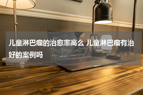 儿童淋巴瘤的治愈率高么 儿童淋巴瘤有治好的案例吗