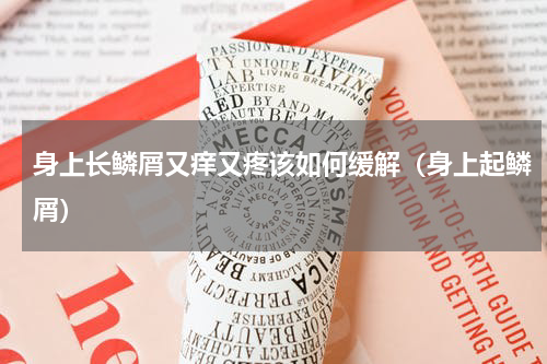 身上长鳞屑又痒又疼该如何缓解（身上起鳞屑）