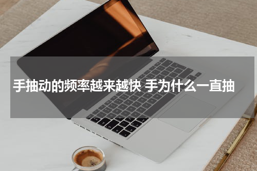 手抽动的频率越来越快 手为什么一直抽