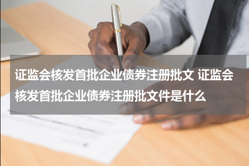 证监会核发首批企业债券注册批文 证监会核发首批企业债券注册批文件是什么
