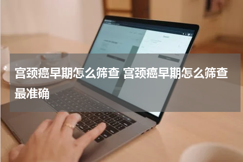 宫颈癌早期怎么筛查 宫颈癌早期怎么筛查最准确