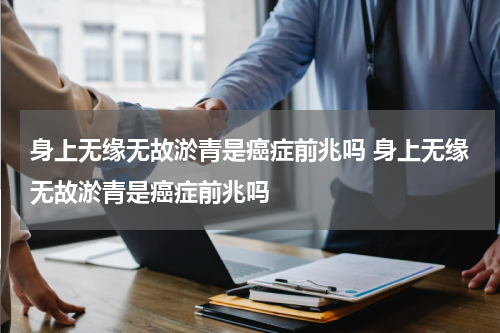 身上无缘无故淤青是癌症前兆吗 身上无缘无故淤青是癌症前兆吗