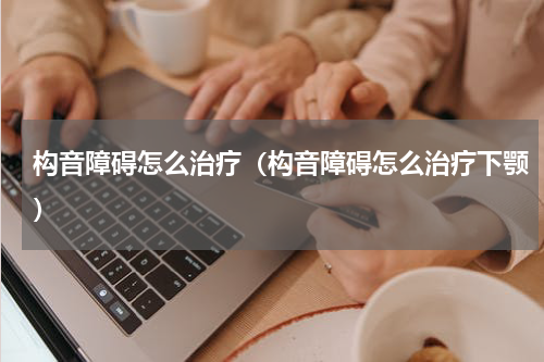 构音障碍怎么治疗（构音障碍怎么治疗下颚）