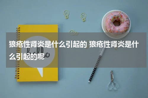 狼疮性肾炎是什么引起的 狼疮性肾炎是什么引起的呢