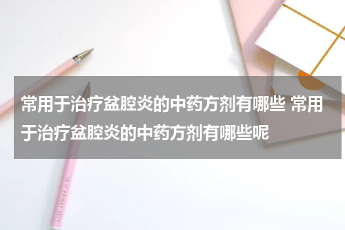 常用于治疗盆腔炎的中药方剂有哪些 常用于治疗盆腔炎的中药方剂有哪些呢
