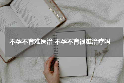 不孕不育难医治 不孕不育很难治疗吗
