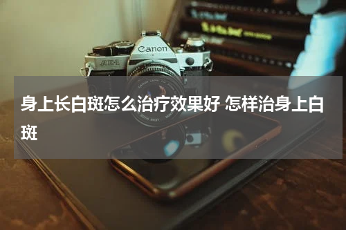 身上长白斑怎么治疗效果好 怎样治身上白斑