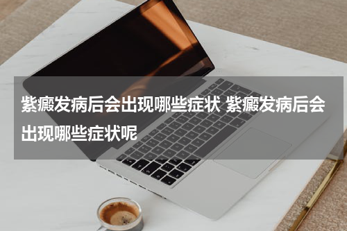 紫癜发病后会出现哪些症状 紫癜发病后会出现哪些症状呢