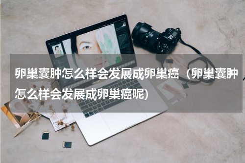 卵巢囊肿怎么样会发展成卵巢癌（卵巢囊肿怎么样会发展成卵巢癌呢）