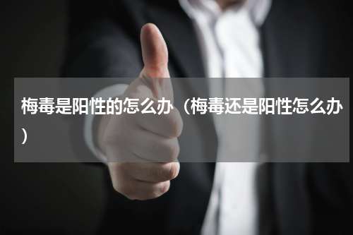 梅毒是阳性的怎么办（梅毒还是阳性怎么办）