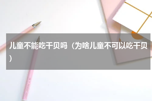 儿童不能吃干贝吗（为啥儿童不可以吃干贝）