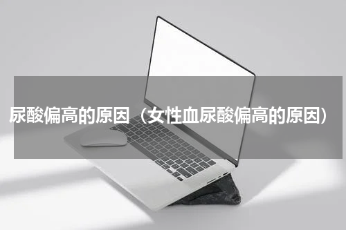 尿酸偏高的原因（女性血尿酸偏高的原因）