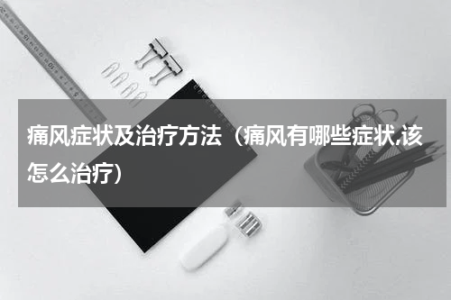 痛风症状及治疗方法（痛风有哪些症状,该怎么治疗）