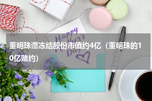 董明珠遭冻结股份市值约4亿（董明珠的10亿赌约）