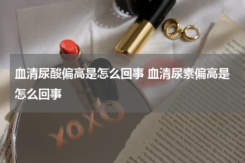 血清尿酸偏高是怎么回事 血清尿素偏高是怎么回事
