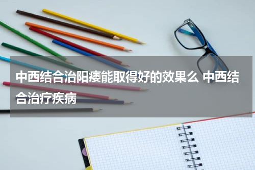 中西结合治阳痿能取得好的效果么 中西结合治疗疾病
