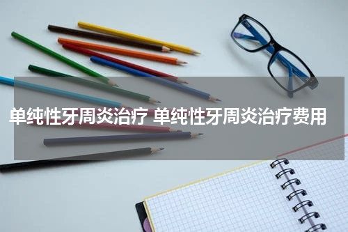 单纯性牙周炎治疗 单纯性牙周炎治疗费用