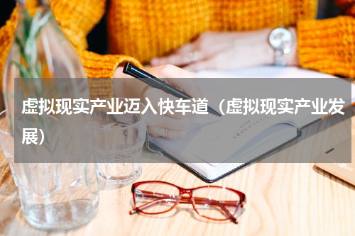 虚拟现实产业迈入快车道（虚拟现实产业发展）