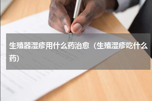 生殖器湿疹用什么药治愈（生殖湿疹吃什么药）