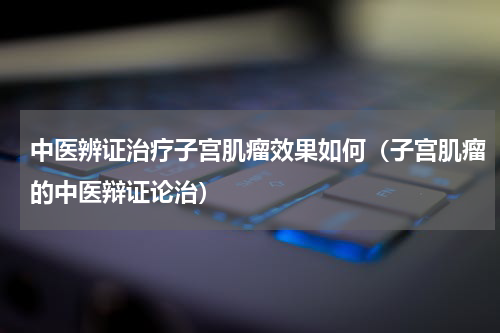 中医辨证治疗子宫肌瘤效果如何（子宫肌瘤的中医辩证论治）