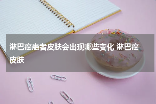 淋巴癌患者皮肤会出现哪些变化 淋巴癌 皮肤