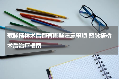 冠脉搭桥术后都有哪些注意事项 冠脉搭桥术后治疗指南
