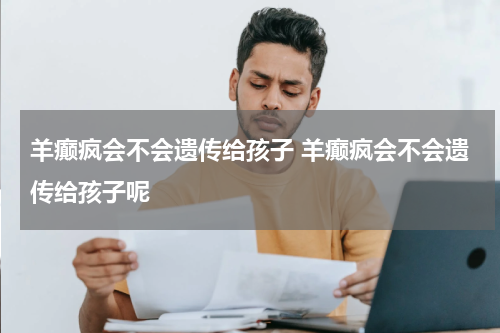 羊癫疯会不会遗传给孩子 羊癫疯会不会遗传给孩子呢