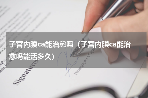 子宫内膜ca能治愈吗（子宫内膜ca能治愈吗能活多久）