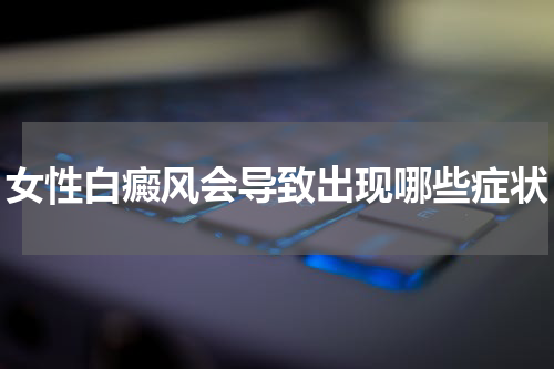 女性白癜风会导致出现哪些症状