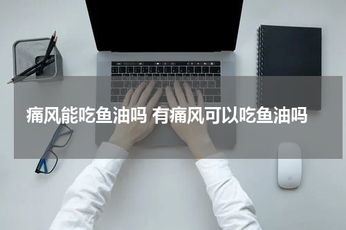 痛风能吃鱼油吗 有痛风可以吃鱼油吗