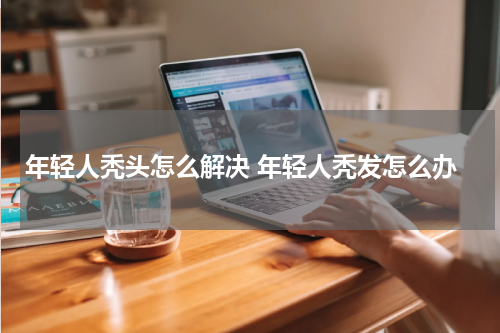 年轻人秃头怎么解决 年轻人秃发怎么办