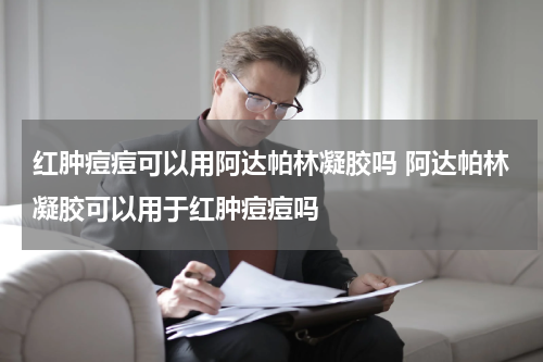 红肿痘痘可以用阿达帕林凝胶吗 阿达帕林凝胶可以用于红肿痘痘吗