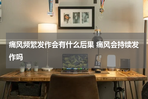 痛风频繁发作会有什么后果 痛风会持续发作吗