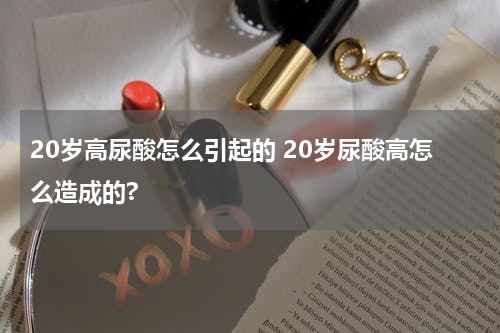 20岁高尿酸怎么引起的 20岁尿酸高怎么造成的?