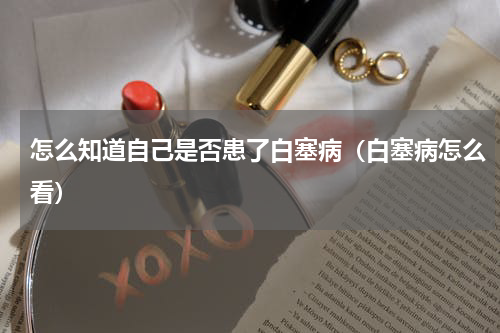 怎么知道自己是否患了白塞病（白塞病怎么看）