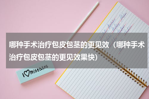 哪种手术治疗包皮包茎的更见效（哪种手术治疗包皮包茎的更见效果快）