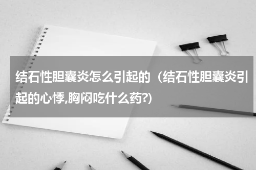结石性胆囊炎怎么引起的（结石性胆囊炎引起的心悸,胸闷吃什么药?）