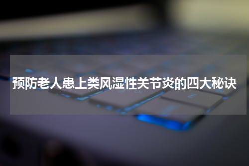 预防老人患上类风湿性关节炎的四大秘诀