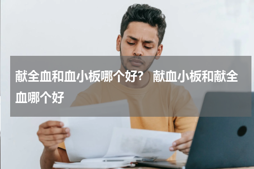 献全血和血小板哪个好？ 献血小板和献全血哪个好