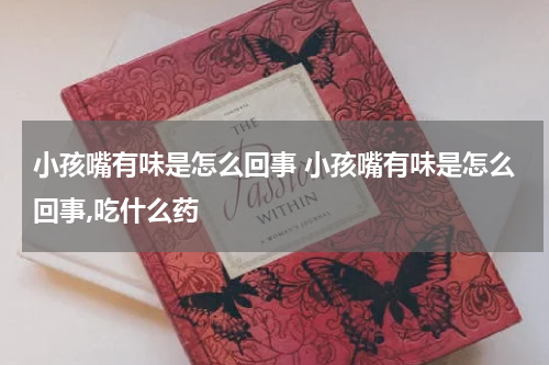 小孩嘴有味是怎么回事 小孩嘴有味是怎么回事,吃什么药